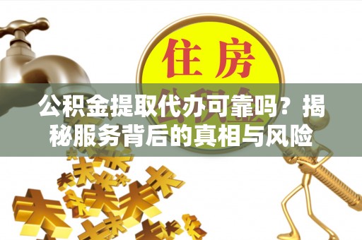 安达公积金提取代办可靠吗？揭秘服务背后的真相与风险
