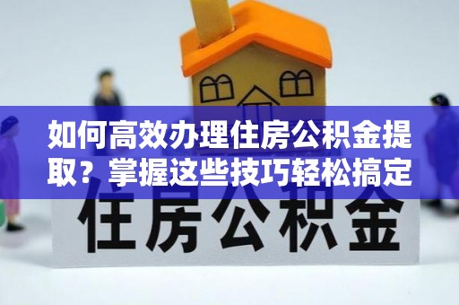 安达如何高效办理住房公积金提取？掌握这些技巧轻松搞定