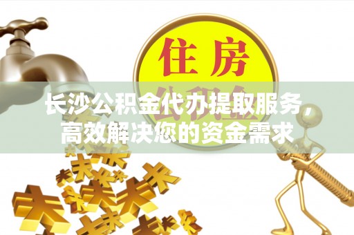 安达长沙公积金代办提取服务，高效解决您的资金需求