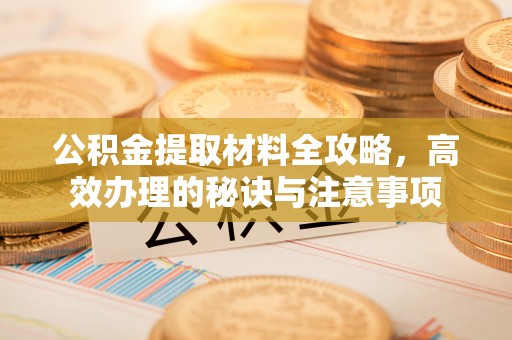 安达公积金提取材料全攻略，高效办理的秘诀与注意事项