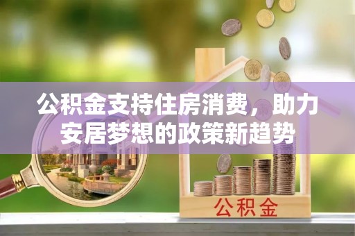 安达公积金支持住房消费，助力安居梦想的政策新趋势
