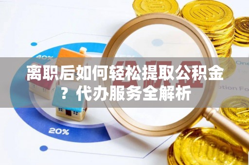 安达离职后如何轻松提取公积金？代办服务全解析