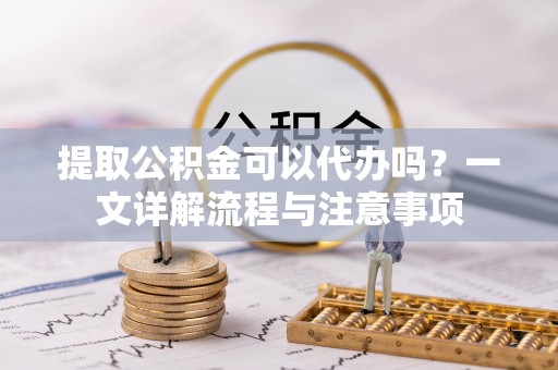 安达提取公积金可以代办吗？一文详解流程与注意事项