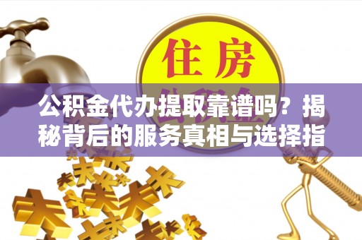 安达公积金代办提取靠谱吗？揭秘背后的服务真相与选择指南