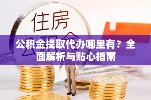 安达公积金提取代办哪里有？全面解析与贴心指南
