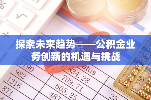 安达探索未来趋势——公积金业务创新的机遇与挑战