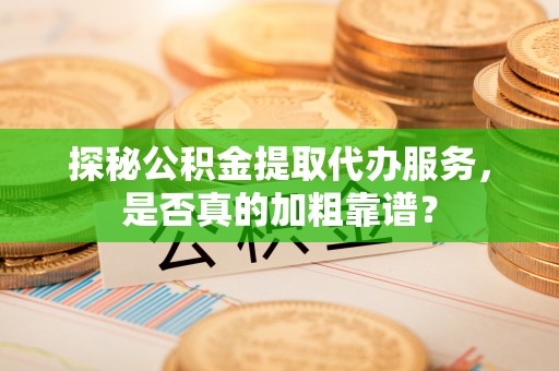 安达探秘公积金提取代办服务，是否真的加粗靠谱？