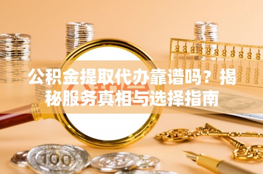 安达公积金提取代办靠谱吗？揭秘服务真相与选择指南