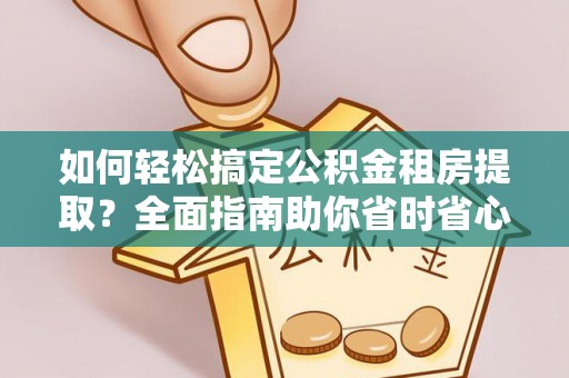 安达如何轻松搞定公积金租房提取？全面指南助你省时省心