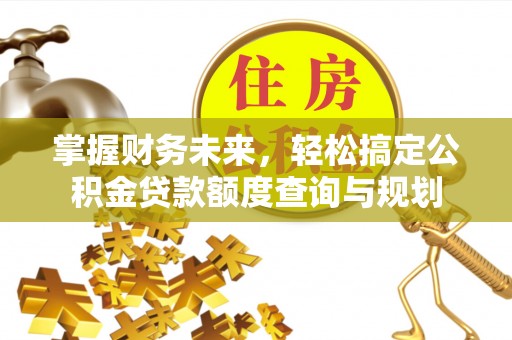 安达掌握财务未来，轻松搞定公积金贷款额度查询与规划