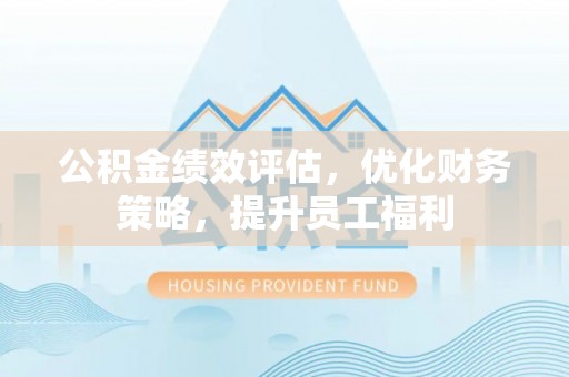 安达公积金绩效评估，优化财务策略，提升员工福利