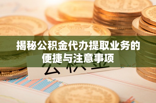 安达揭秘公积金代办提取业务的便捷与注意事项