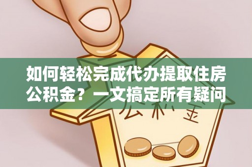 安达如何轻松完成代办提取住房公积金？一文搞定所有疑问