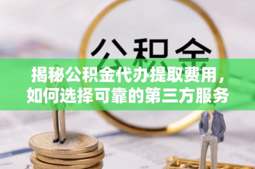 安达揭秘公积金代办提取费用，如何选择可靠的第三方服务