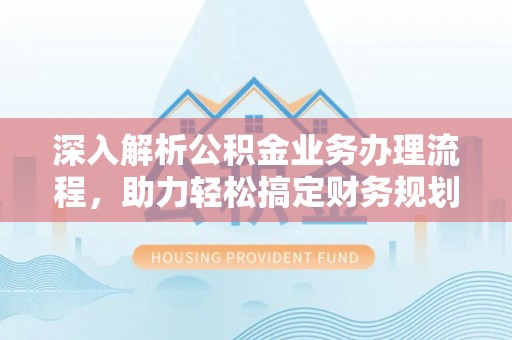 安达深入解析公积金业务办理流程，助力轻松搞定财务规划