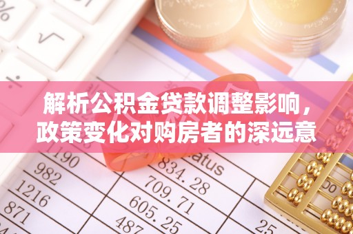 安达解析公积金贷款调整影响，政策变化对购房者的深远意义