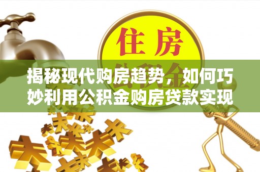 安达揭秘现代购房趋势，如何巧妙利用公积金购房贷款实现置业梦想