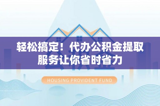 安达轻松搞定！代办公积金提取服务让你省时省力