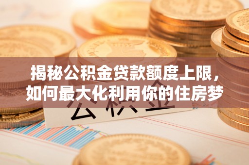 安达揭秘公积金贷款额度上限，如何最大化利用你的住房梦想资金？