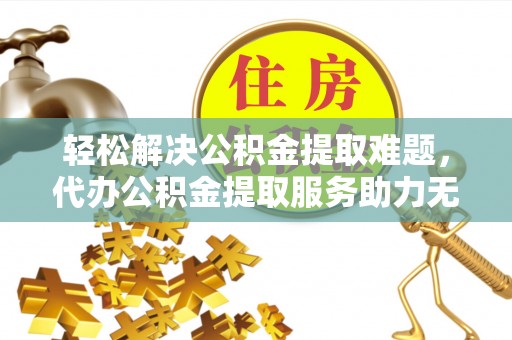 安达轻松解决公积金提取难题，代办公积金提取服务助力无忧生活