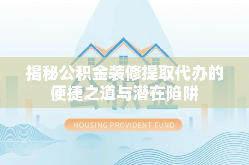 安达揭秘公积金装修提取代办的便捷之道与潜在陷阱