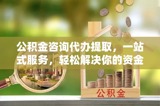 安达公积金咨询代办提取，一站式服务，轻松解决你的资金难题