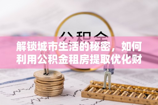 安达解锁城市生活的秘密，如何利用公积金租房提取优化财务规划
