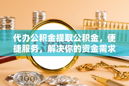 安达代办公积金提取公积金，便捷服务，解决你的资金需求