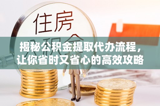 安达揭秘公积金提取代办流程，让你省时又省心的高效攻略