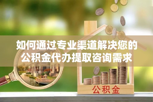 安达如何通过专业渠道解决您的公积金代办提取咨询需求