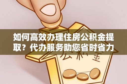 安达如何高效办理住房公积金提取？代办服务助您省时省力