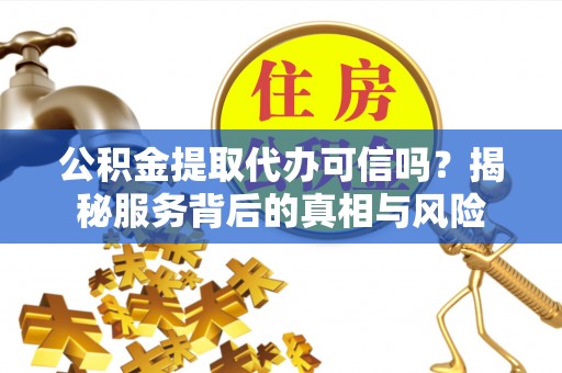 安达公积金提取代办可信吗？揭秘服务背后的真相与风险