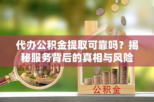 安达代办公积金提取可靠吗？揭秘服务背后的真相与风险