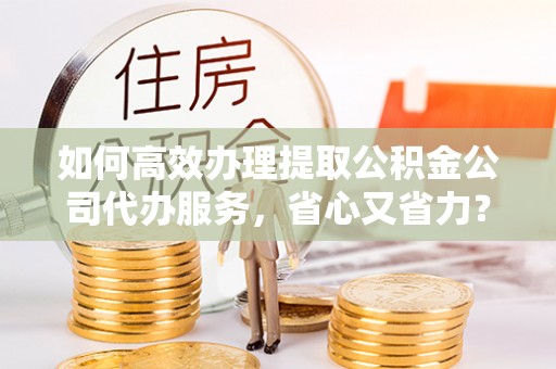 安达如何高效办理提取公积金公司代办服务，省心又省力？