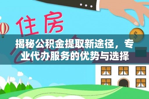 安达揭秘公积金提取新途径，专业代办服务的优势与选择