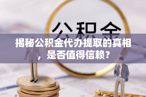 安达揭秘公积金代办提取的真相，是否值得信赖？