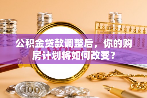 安达公积金贷款调整后，你的购房计划将如何改变？