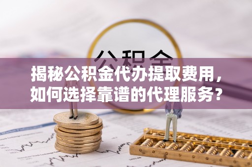 安达揭秘公积金代办提取费用，如何选择靠谱的代理服务？