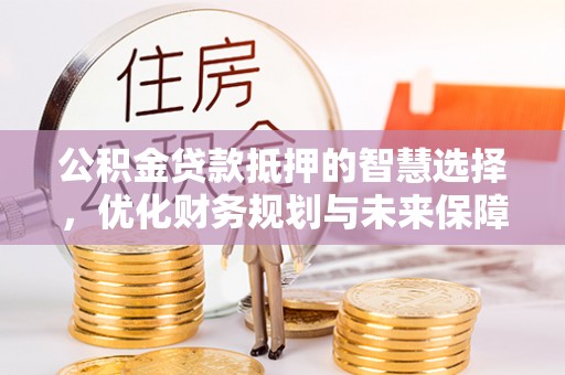 安达公积金贷款抵押的智慧选择，优化财务规划与未来保障