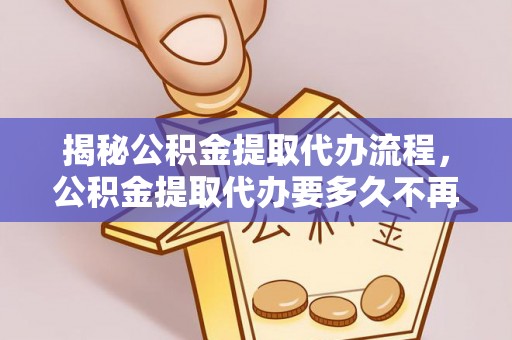 安达揭秘公积金提取代办流程，公积金提取代办要多久不再迷茫