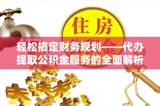 安达轻松搞定财务规划——代办提取公积金服务的全面解析