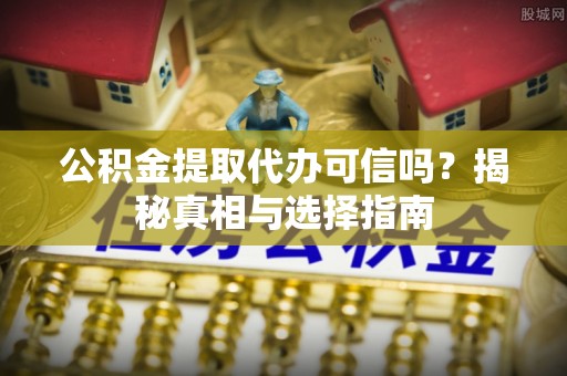 安达公积金提取代办可信吗？揭秘真相与选择指南