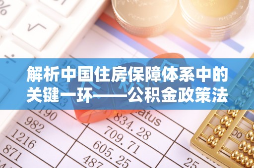 安达解析中国住房保障体系中的关键一环——公积金政策法规的演变与影响