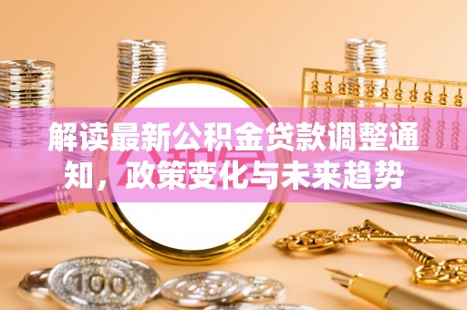 安达解读最新公积金贷款调整通知，政策变化与未来趋势