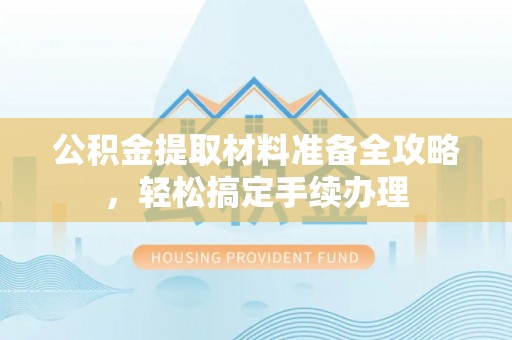 安达公积金提取材料准备全攻略，轻松搞定手续办理