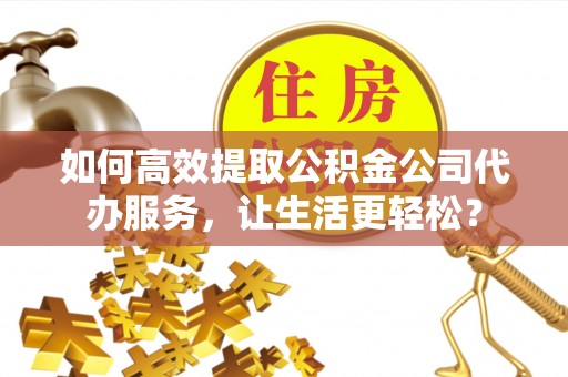 安达如何高效提取公积金公司代办服务，让生活更轻松？