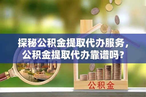 安达探秘公积金提取代办服务，公积金提取代办靠谱吗？