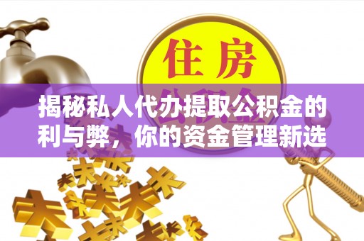 安达揭秘私人代办提取公积金的利与弊，你的资金管理新选择