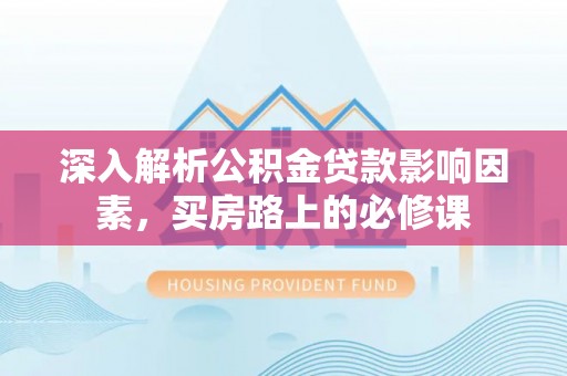 安达深入解析公积金贷款影响因素，买房路上的必修课