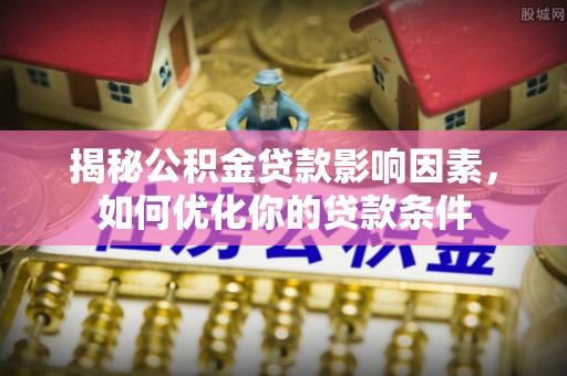 安达揭秘公积金贷款影响因素，如何优化你的贷款条件